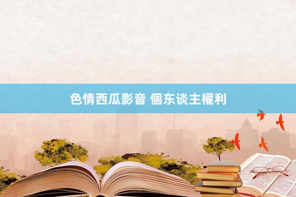 色情西瓜影音 個东谈主權利