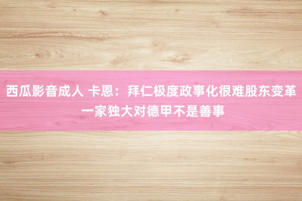西瓜影音成人 卡恩：拜仁极度政事化很难股东变革 一家独大对德甲不是善事