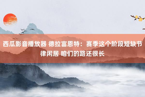 西瓜影音播放器 德拉富恩特：赛季这个阶段短缺节律闲居 咱们的路还很长