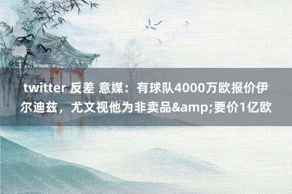twitter 反差 意媒：有球队4000万欧报价伊尔迪兹，尤文视他为非卖品&要价1亿欧