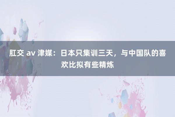 肛交 av 津媒：日本只集训三天，与中国队的喜欢比拟有些精炼