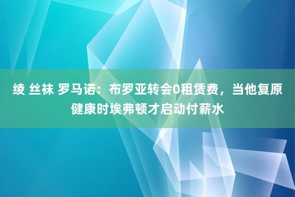 绫 丝袜 罗马诺：布罗亚转会0租赁费，当他复原健康时埃弗顿才启动付薪水