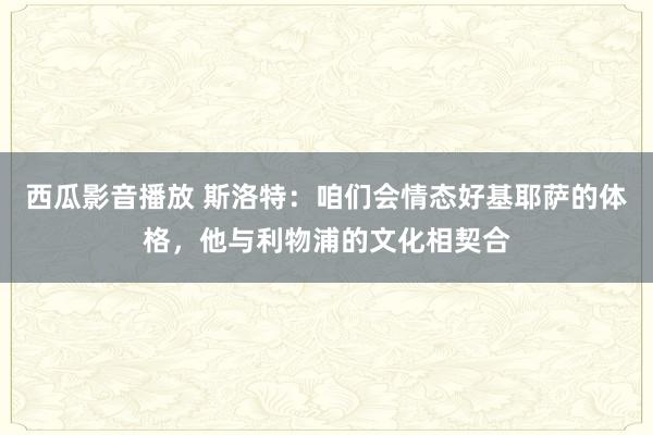 西瓜影音播放 斯洛特：咱们会情态好基耶萨的体格，他与利物浦的文化相契合
