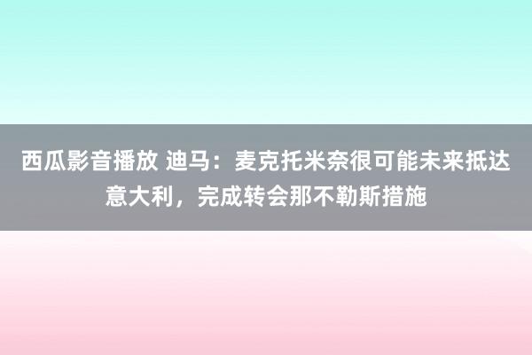 西瓜影音播放 迪马：麦克托米奈很可能未来抵达意大利，完成转会那不勒斯措施