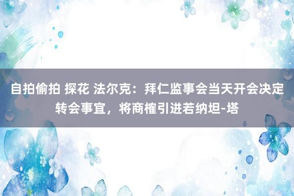 自拍偷拍 探花 法尔克：拜仁监事会当天开会决定转会事宜，将商榷引进若纳坦-塔