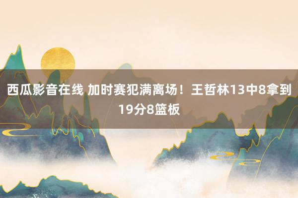 西瓜影音在线 加时赛犯满离场！王哲林13中8拿到19分8篮板