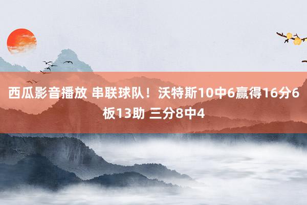 西瓜影音播放 串联球队！沃特斯10中6赢得16分6板13助 三分8中4