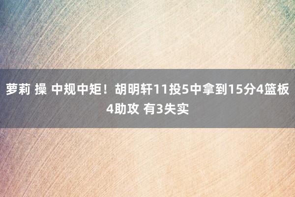 萝莉 操 中规中矩！胡明轩11投5中拿到15分4篮板4助攻 有3失实