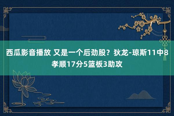 西瓜影音播放 又是一个后劲股？狄龙-琼斯11中8孝顺17分5篮板3助攻