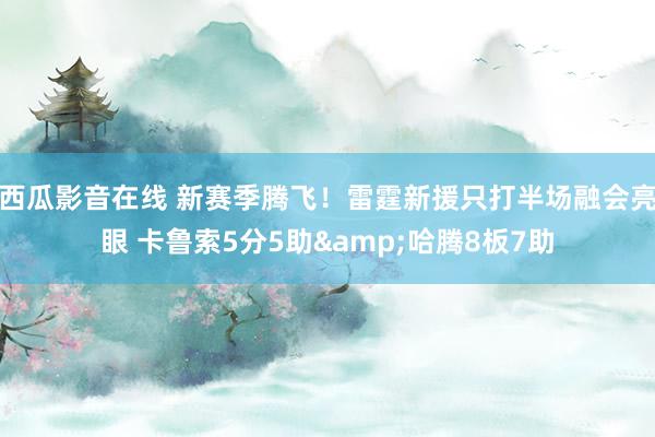 西瓜影音在线 新赛季腾飞！雷霆新援只打半场融会亮眼 卡鲁索5分5助&哈腾8板7助