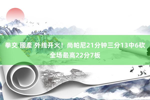 拳交 國產 外线开火！尚帕尼21分钟三分13中6砍全场最高22分7板