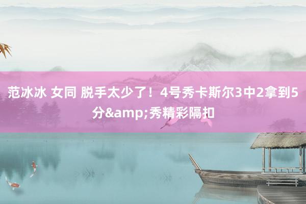 范冰冰 女同 脱手太少了！4号秀卡斯尔3中2拿到5分&秀精彩隔扣