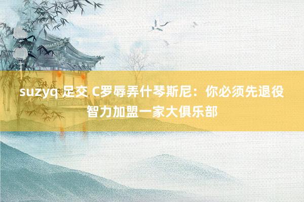 suzyq 足交 C罗辱弄什琴斯尼：你必须先退役智力加盟一家大俱乐部