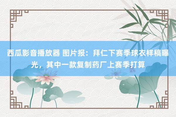 西瓜影音播放器 图片报:拜仁下赛季球衣样稿曝光,其中一款复制药厂上赛季打算