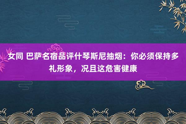 女同 巴萨名宿品评什琴斯尼抽烟：你必须保持多礼形象，况且这危害健康