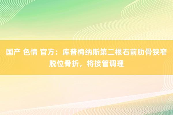 国产 色情 官方：库普梅纳斯第二根右前肋骨狭窄脱位骨折，将接管调理