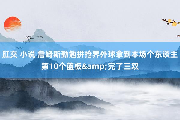 肛交 小说 詹姆斯勤勉拼抢界外球拿到本场个东谈主第10个篮板&完了三双