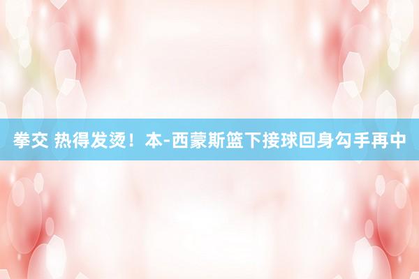 拳交 热得发烫！本-西蒙斯篮下接球回身勾手再中