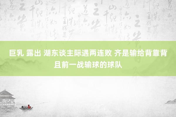 巨乳 露出 湖东谈主际遇两连败 齐是输给背靠背且前一战输球的球队