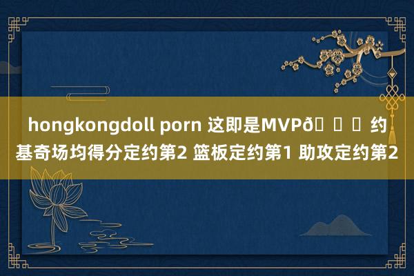 hongkongdoll porn 这即是MVP🃏约基奇场均得分定约第2 篮板定约第1 助攻定约第2