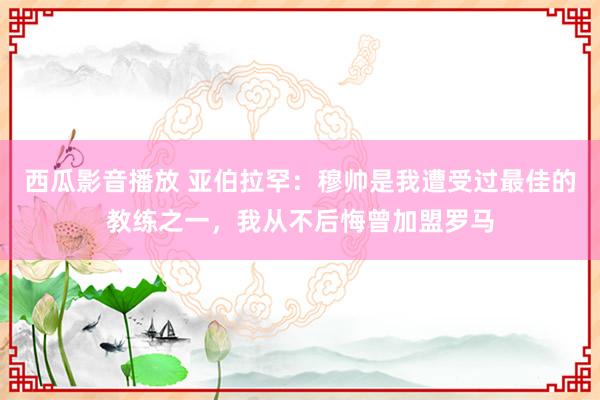 西瓜影音播放 亚伯拉罕:穆帅是我遭受过最佳的教练之一,我从不后悔曾加盟罗马