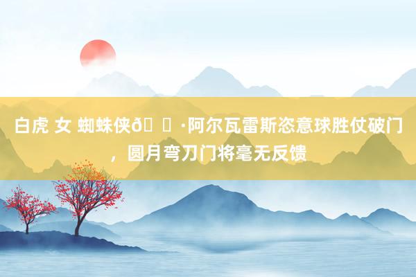 白虎 女 蜘蛛侠🕷阿尔瓦雷斯恣意球胜仗破门，圆月弯刀门将毫无反馈