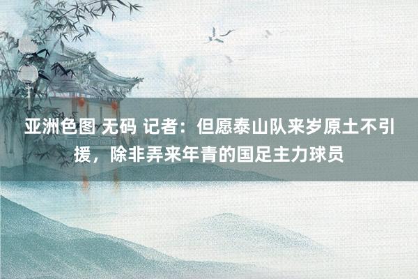 亚洲色图 无码 记者：但愿泰山队来岁原土不引援，除非弄来年青的国足主力球员