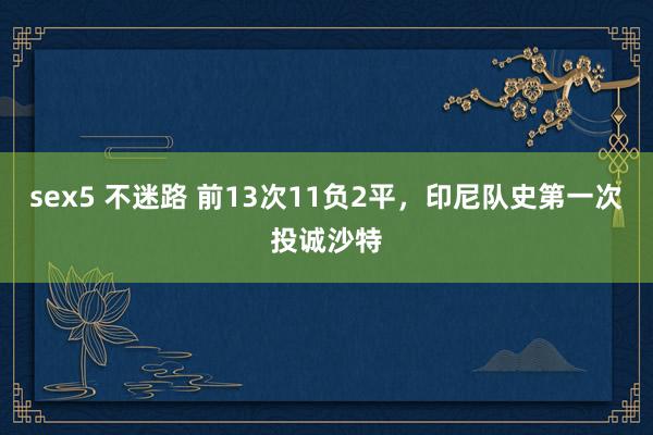 sex5 不迷路 前13次11负2平，印尼队史第一次投诚沙特