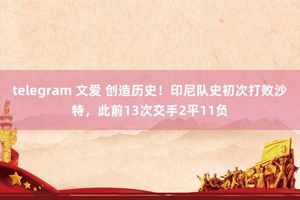 telegram 文爱 创造历史！印尼队史初次打败沙特，此前13次交手2平11负