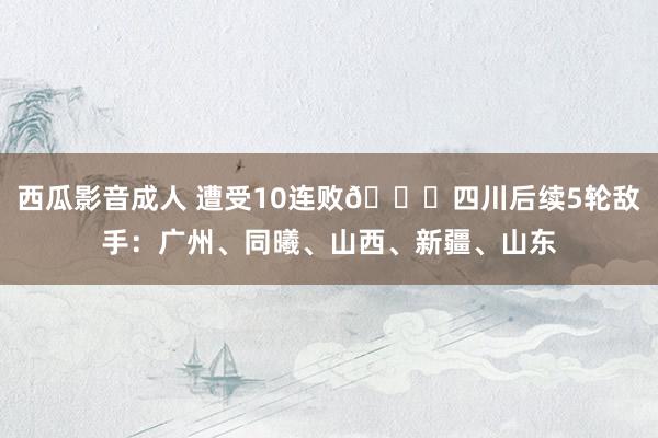 西瓜影音成人 遭受10连败😟四川后续5轮敌手：广州、同曦、山西、新疆、山东
