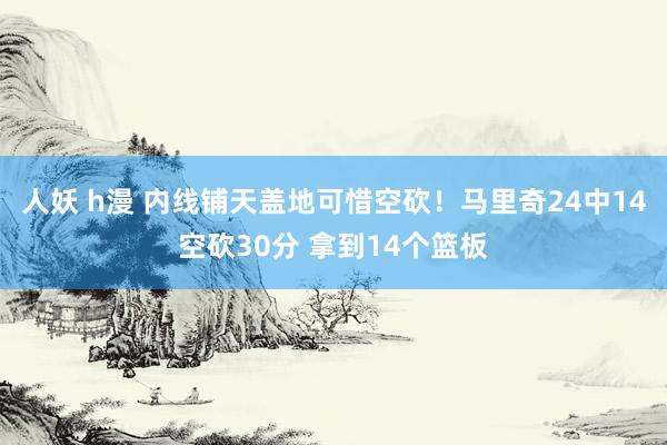 人妖 h漫 内线铺天盖地可惜空砍！马里奇24中14空砍30分 拿到14个篮板