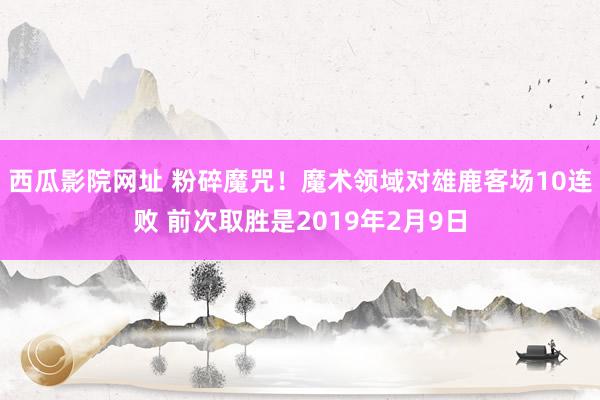 西瓜影院网址 粉碎魔咒！魔术领域对雄鹿客场10连败 前次取胜是2019年2月9日