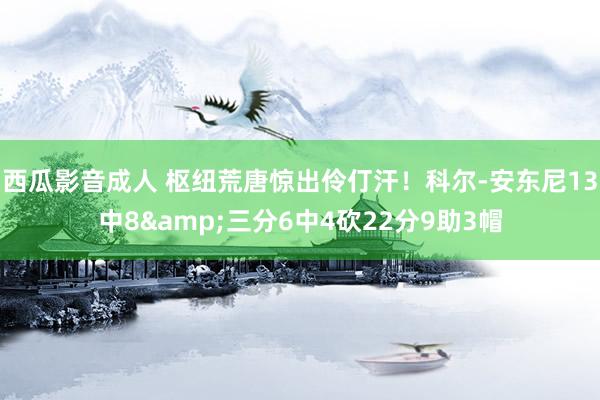 西瓜影音成人 枢纽荒唐惊出伶仃汗！科尔-安东尼13中8&三分6中4砍22分9助3帽