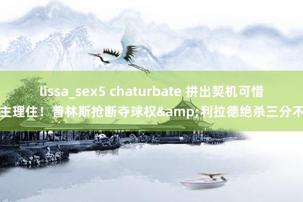 lissa_sex5 chaturbate 拼出契机可惜没主理住！普林斯抢断夺球权&利拉德绝杀三分不中