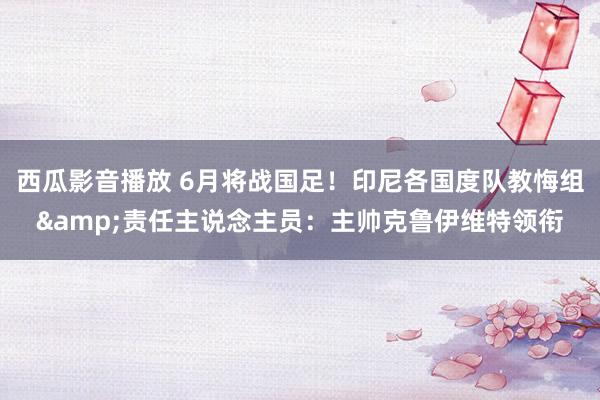 西瓜影音播放 6月将战国足！印尼各国度队教悔组&责任主说念主员：主帅克鲁伊维特领衔