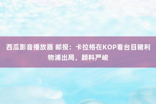 西瓜影音播放器 邮报：卡拉格在KOP看台目睹利物浦出局，颜料严峻
