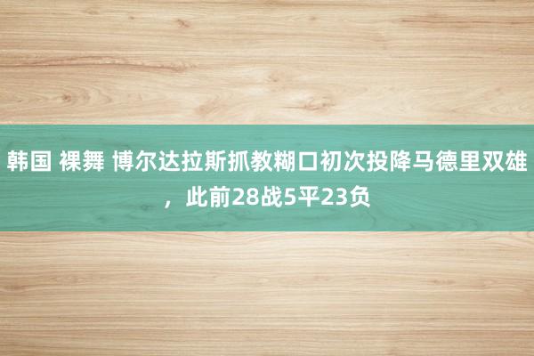 韩国 裸舞 博尔达拉斯抓教糊口初次投降马德里双雄，此前28战5平23负