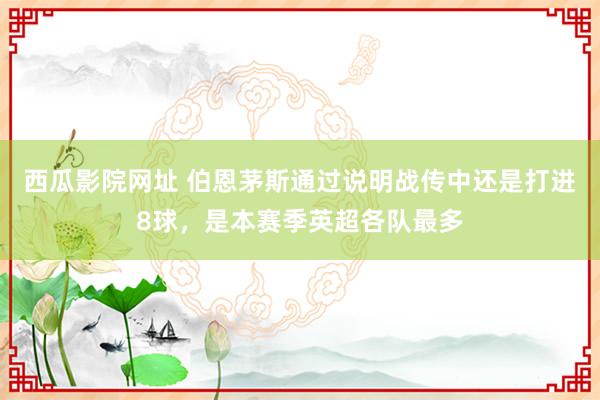 西瓜影院网址 伯恩茅斯通过说明战传中还是打进8球，是本赛季英超各队最多