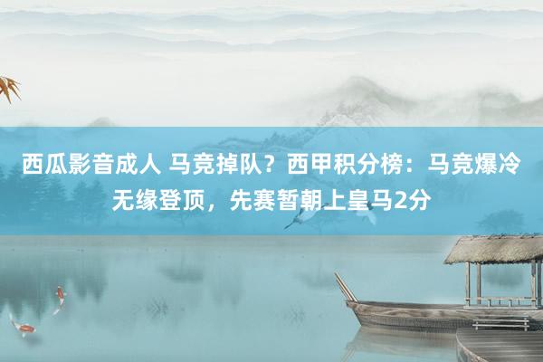 西瓜影音成人 马竞掉队？西甲积分榜：马竞爆冷无缘登顶，先赛暂朝上皇马2分
