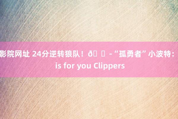 西瓜影院网址 24分逆转狼队！😭“孤勇者”小波特：This is for you Clippers