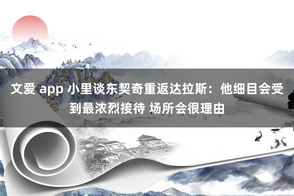 文爱 app 小里谈东契奇重返达拉斯：他细目会受到最浓烈接待 场所会很理由