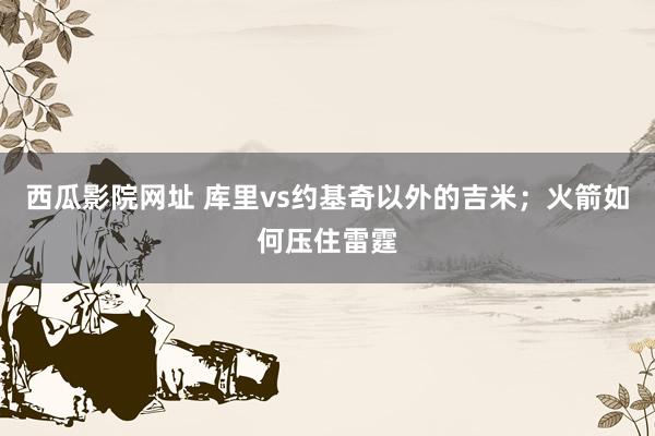 西瓜影院网址 库里vs约基奇以外的吉米；火箭如何压住雷霆
