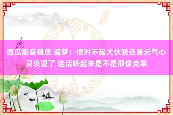 西瓜影音播放 追梦：很对不起大伙我还是元气心灵衰退了 这话听起来是不是很像克莱