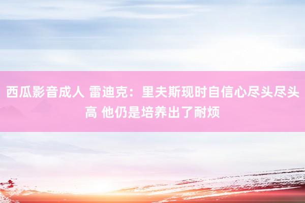 西瓜影音成人 雷迪克：里夫斯现时自信心尽头尽头高 他仍是培养出了耐烦
