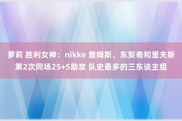 萝莉 胜利女神：nikke 詹姆斯、东契奇和里夫斯第2次同场25+5助攻 队史最多的三东谈主组