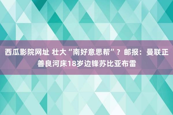 西瓜影院网址 壮大“南好意思帮”？邮报：曼联正善良河床18岁边锋苏比亚布雷