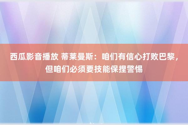 西瓜影音播放 蒂莱曼斯：咱们有信心打败巴黎，但咱们必须要技能保捏警惕