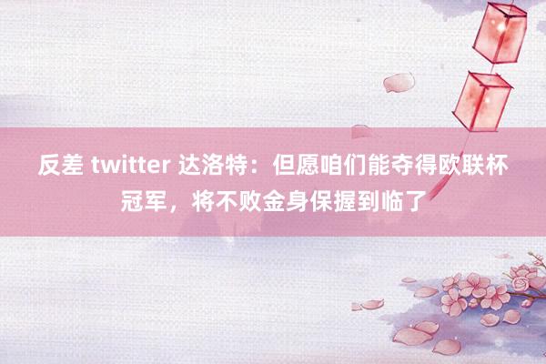 反差 twitter 达洛特：但愿咱们能夺得欧联杯冠军，将不败金身保握到临了