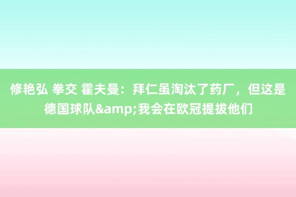 修艳弘 拳交 霍夫曼：拜仁虽淘汰了药厂，但这是德国球队&我会在欧冠提拔他们