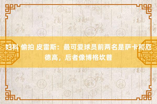 妇科 偷拍 皮雷斯：最可爱球员前两名是萨卡和厄德高，后者像博格坎普